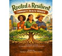 Rooted and Resilient Community Health Worker Purpose & Practice Workbook: For reflection. For action. For staying grounded in why you do this work.