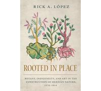Rooted in Place: Botany, Indigeneity, and Art in the Construction of Mexican Nature, 1570-1914