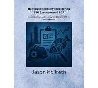 Rooted in Reliability: Mastering STO Execution and RCA: How Industrial Leaders Integrate RCA and STO for Lasting Results