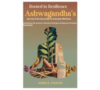 Rooted in Resilience: Ashwagandha’s Journey from Ayurveda to Everyday Wellness: Unlocking the Science, Rituals & Recipes of Nature’s Premier Adaptogen