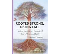 Rooted Strong, Rising Tall: Healing the Hidden Wounds of Heart, Mind, and Spirit - a Holistic Journey