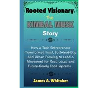 Rooted Visionary: The Kimbal Musk Story: How a Tech Entrepreneur Transformed Food, Sustainability, and Urban Farming to Lead a Movement for Real, Local, and Future-Ready Food Systems