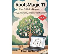 ROOTSMAGIC 11 USER GUIDE FOR BEGINNERS 2026: A Step-by-Step Beginner’s Manual for Creating, Organizing, and Preserving Your Family History with Confidence