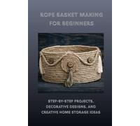 ROPE BASKET MAKING FOR BEGINNERS: Step-by-Step Projects, Decorative Designs, and Creative Home Storage Ideas