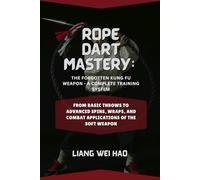 Rope Dart Mastery: The Forgotten Kung Fu Weapon - A Complete Training System: From Basic Throws to Advanced Spins, Wraps, and Combat Applications of the Soft Weapon