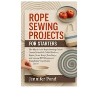 Rope Sewing Projects for Starters: The Must-Have Rope Sewing Guide: Create Beautiful Coiled Baskets, Bowls, Mats, Rugs, Tote Bags, and Unique DIY Designs to Transform Your Home Décor.