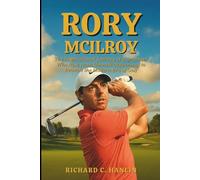 Rory Mcilroy Biography: The Inspirational Journey of a Dreamer Who Rose from Humble Beginnings to Rewrite the Modern Era of Golf
