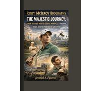 RORY MCILROY BIOGRAPHY: THE MAJESTIC JOURNEY: FROM BELFAST BOY TO GOLF'S PINNACLE - TRIUMPHS, TRIALS, AND THE PURSUIT OF GREATNESS