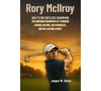 Rory McIlroy: Golf’s Relentless Champion: The Inspiring Biography of a Modern Legend, His Rise, His Struggles, and His Lasting Legacy
