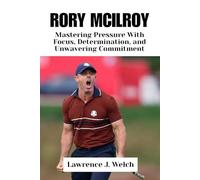 RORY MCILROY: Mastering Pressure With Focus, Determination, and Unwavering Commitment
