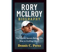 RORY MCLLROY BIOGRAPHY: The Untold Secrets Behind His Rise to Golfing Glory