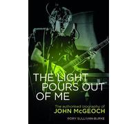 The Light Pours Out of Me : The Authorized Biography of John McGeoch: The Authorised Biography of John Mcgeoch