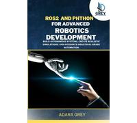 ROS 2 and Python for Advanced Robotics Development: Build Autonomous Systems, Create Realistic Simulations, and Integrate Industrial-Grade Automation