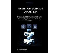 ROS 2 from Scratch to Mastery: Design, Build, Simulate, and Deploy Robotics Applications with Python and C++