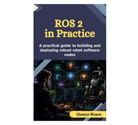 ROS 2 IN PRACTICE: A Practical Guide to Building and Deploying Robust Robot Software Nodes