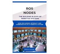 ROS NODES: THE BUILDING BLOCKS OF ROBOTICS SYSTEMS: How ROS nodes interact and communicate in a robotic system