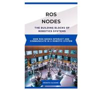 ROS NODES: THE BUILDING BLOCKS OF ROBOTICS SYSTEMS: How ROS nodes interact and communicate in a robotic system