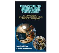 ROS & Python for Robotics, Build Smarter Robots from Scratch: A practical guide to programming intelligent robots with ROS 2 and Python