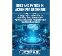 ROS2 AND PYTHON IN ACTION FOR BEGINNERS: A Step-by-Step Guide to Building Your First Robot Applications and Projects with Practical Examples