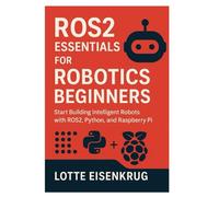 ROS2 ESSENTIALS FOR ROBOTICS BEGINNERS: Start Building Intelligent Robots with ROS2, Python, and Raspberry Pi