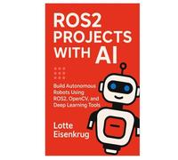 ROS2 PROJECTS WITH AI: Build Autonomous Robots Using ROS2, OpenCV, and Deep Learning Tools
