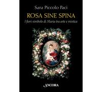 Rosa sine spina. I fiori simbolo di Maria tra arte e mistica - Piccolo Paci Sara
