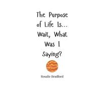 Rosalie Bradford The Purpose of Life Is... Wait, What Was I Saying? (Tascabile)