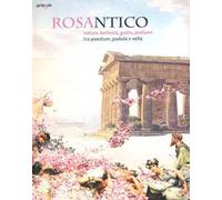 Rosantico. Natura, bellezza, gusto, profumi tra Paestum, Padula e Veli. Catalogo della mostra (Paestum, 23 marzo-31 ottobre 2013). Ediz. illustrata