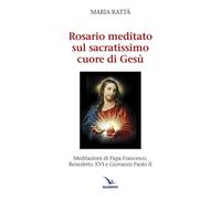 Rosario meditato sul Sacratissimo Cuore di Gesù. Meditazioni di papa Francesco, Benedetto XVI e Giovanni Paolo II