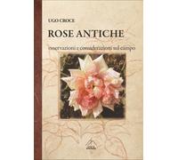 Rose antiche. Osservazioni e considerazioni sul campo - Croce Ugo
