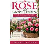 Rose da balcone e terrazzo : guida completa alla coltivazione e cura delle rose per fioritura perfetta.: Tecniche pratiche e consigli stagionali , ... e sempre in fiore anche in spazi ridotti.