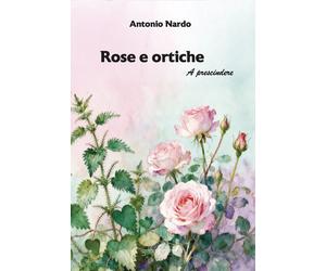 Rose e ortiche. A prescindere. Nuova ediz. - [Grafichéditore]
