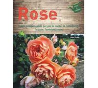 Rose. Guida indispensabile per la scelta, la coltivazione, le cure, l'ambientazione. Ediz. a colori
