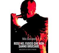 Rose nel fuoco che non sanno bruciare. Raccolta di testi e poesie