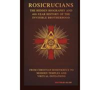 Rosicrucians: THE HIDDEN BIOGRAPHY AND 400-YEAR HISTORY OF THE INVISIBLE BROTHERHOOD: FROM CHRISTIAN ROSENKREUZ TO MODERN TEMPLES AND VIRTUAL INITIATIONS