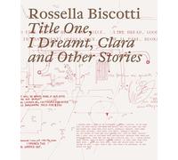 Rossella Biscotti. Title One, I Dreamt, Clara and Other Stories