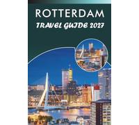 ROTTERDAM TRAVEL GUIDE 2027: Discover Top Attractions, Walking Routes, Modern Architecture, Hidden Gems, Scenic Waterfronts, Local Dining, Maps, and Day Trip Itineraries for First-Time Visitors