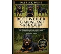 ROTTWEILER TRAINING AND CARE GUIDE: The Complete Guide to Raising a Confident, Obedient, and Well-Behaved Guard Dog Through Training, Socialization, Nutrition, Health Care, and Behavior Mastery.