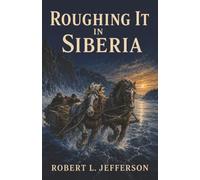 Roughing It in Siberia: A Firsthand Journey by Train and Sledge Through Imperial Russia’s Frozen Frontier