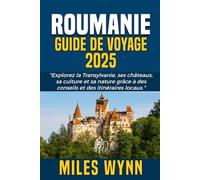 ROUMANIE GUIDE DE VOYAGE 2025: Explorez la Transylvanie, ses châteaux, sa culture et sa nature grâce à des conseils et des itinéraires locaux