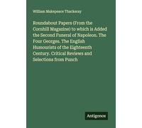 Roundabout Papers (From the Cornhill Magazine) to which is Added the Second Funeral of Napoleon. The Four Georges. The English Humourists of the ... Critical Reviews and Selections from Punch