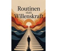 Routinen statt Willenskraft: Wie Gewohnheiten, Systemdenken und kleine tägliche Entscheidungen Motivation ersetzen, Selbstdisziplin fördern und langfristig zu Erfolg und innerer Stabilität führen