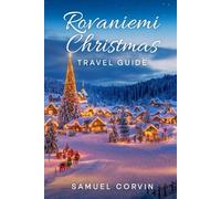 Rovaniemi Christmas Travel Guide: Discover Santa’s Hometown: A Complete Winter Travel Guide to Rovaniemi, Lapland - Northern Lights, Arctic Adventures, and Christmas Magic