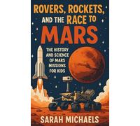 Rovers, Rockets, and the Race to Mars: The History and Science of Mars Missions for Kids