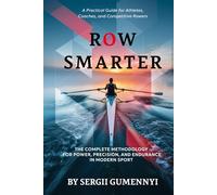 Row Smarter: The Complete Methodology for Power, Precision, and Endurance in Modern Sport A Practical Guide for Athletes, Coaches, and Competitive Rowers