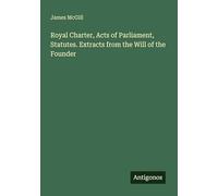 Royal Charter, Acts of Parliament, Statutes. Extracts from the Will of the Founder