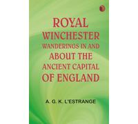 Royal Winchester: Wanderings in and about the Ancient Capital of England