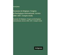 Royaume de Belgique. Congres archeologique international. Anvers 1866-1867. Compte rendu: Royaume de Belgique. Congres archeologique international. Anvers 1866-1867. Compte rendu