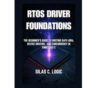 RTOS Driver Foundations: The Beginner’s Guide to Writing Safe ISRs, Device Drivers, and Concurrency in Embedded C: 1