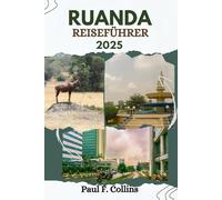 RUANDA REISEFÜHRER: Alles, was Sie wissen müssen, um eine fantastische Reise zu erleben, von der Unterkunft über Gerichte bis hin zu Transporttipps